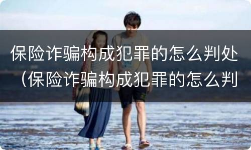 保险诈骗构成犯罪的怎么判处（保险诈骗构成犯罪的怎么判处呢）