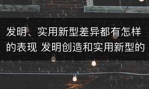 发明、实用新型差异都有怎样的表现 发明创造和实用新型的区别