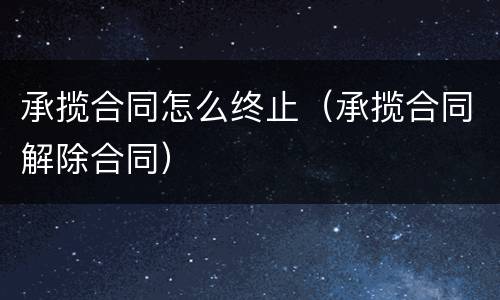 承揽合同怎么终止（承揽合同解除合同）