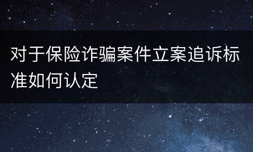 对于保险诈骗案件立案追诉标准如何认定