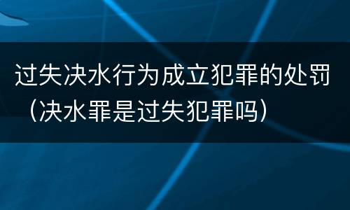 过失决水行为成立犯罪的处罚（决水罪是过失犯罪吗）