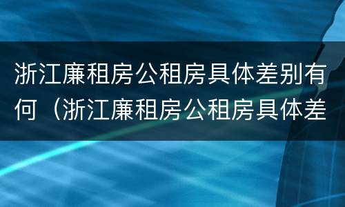 浙江廉租房公租房具体差别有何（浙江廉租房公租房具体差别有何规定）