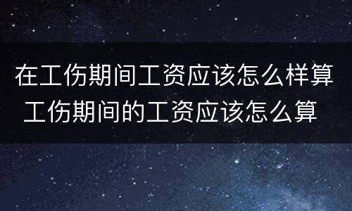 在工伤期间工资应该怎么样算 工伤期间的工资应该怎么算