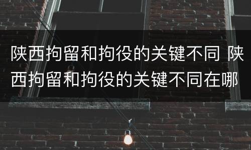 陕西拘留和拘役的关键不同 陕西拘留和拘役的关键不同在哪里