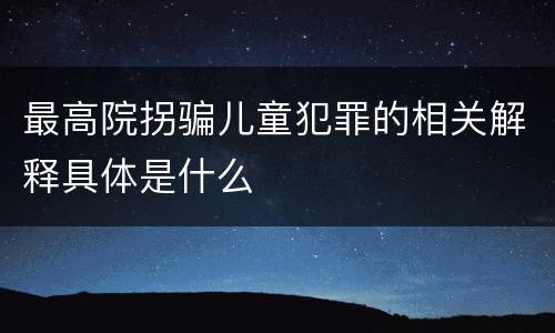 最高院拐骗儿童犯罪的相关解释具体是什么