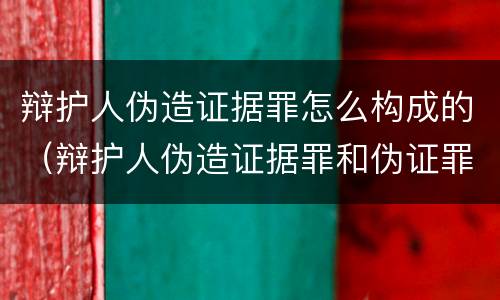 辩护人伪造证据罪怎么构成的（辩护人伪造证据罪和伪证罪）