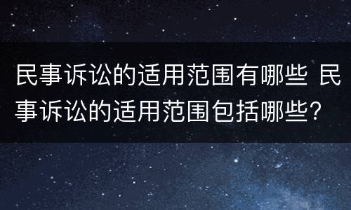 民事诉讼的适用范围有哪些 民事诉讼的适用范围包括哪些?
