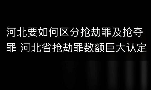 河北要如何区分抢劫罪及抢夺罪 河北省抢劫罪数额巨大认定标准
