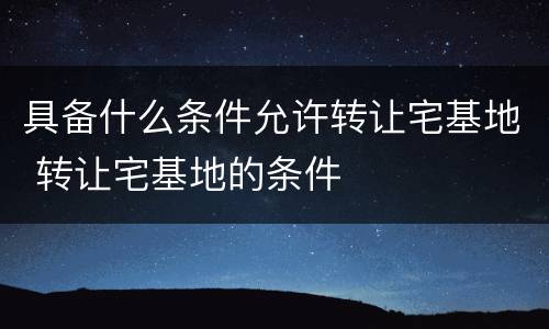 具备什么条件允许转让宅基地 转让宅基地的条件