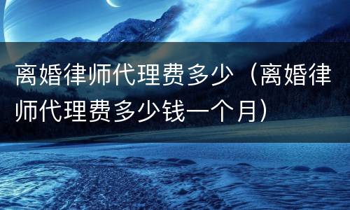离婚律师代理费多少（离婚律师代理费多少钱一个月）