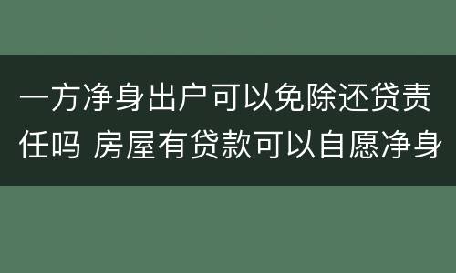 一方净身出户可以免除还贷责任吗 房屋有贷款可以自愿净身出户