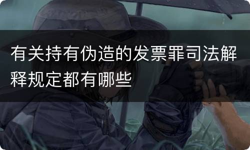 有关持有伪造的发票罪司法解释规定都有哪些