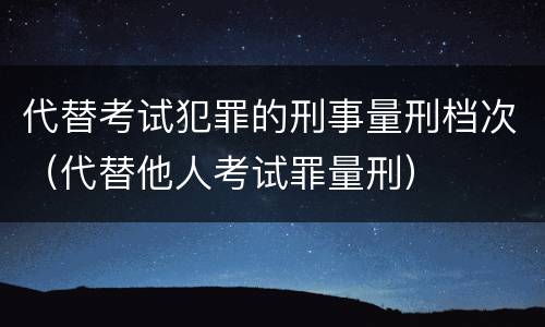代替考试犯罪的刑事量刑档次（代替他人考试罪量刑）