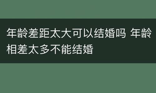 年龄差距太大可以结婚吗 年龄相差太多不能结婚