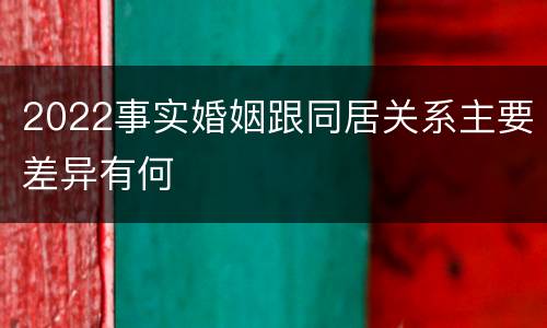 2022事实婚姻跟同居关系主要差异有何