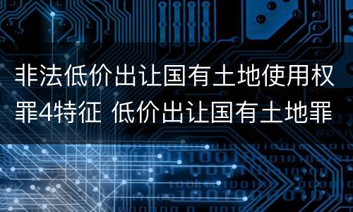 非法低价出让国有土地使用权罪4特征 低价出让国有土地罪案例