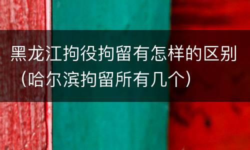 黑龙江拘役拘留有怎样的区别（哈尔滨拘留所有几个）