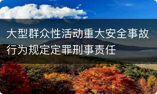 大型群众性活动重大安全事故行为规定定罪刑事责任