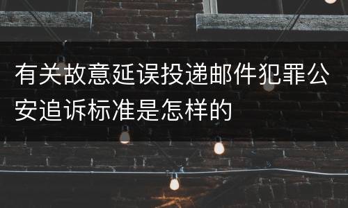 有关故意延误投递邮件犯罪公安追诉标准是怎样的