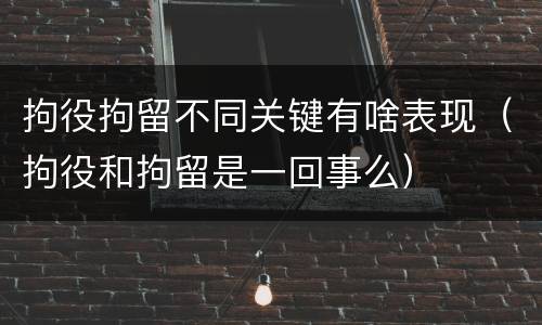 拘役拘留不同关键有啥表现（拘役和拘留是一回事么）