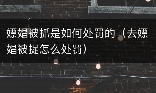 嫖娼被抓是如何处罚的（去嫖娼被捉怎么处罚）