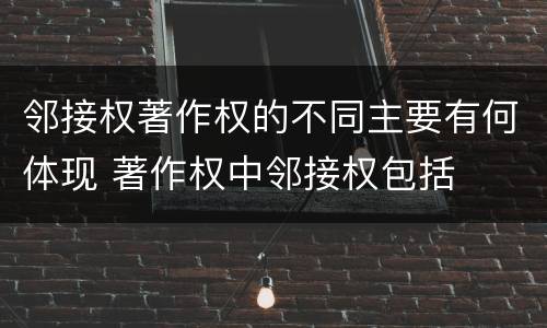 邻接权著作权的不同主要有何体现 著作权中邻接权包括