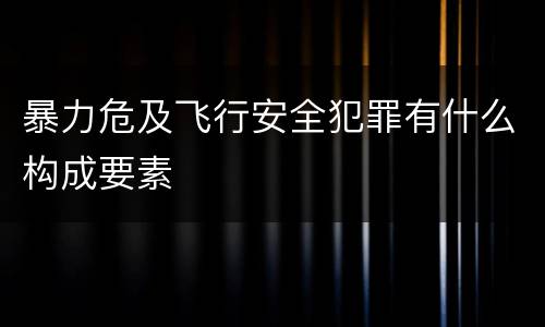 暴力危及飞行安全犯罪有什么构成要素