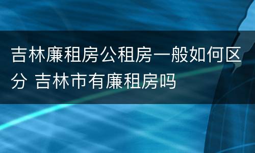 吉林廉租房公租房一般如何区分 吉林市有廉租房吗