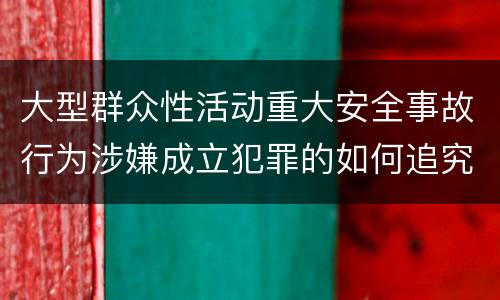 大型群众性活动重大安全事故行为涉嫌成立犯罪的如何追究责任