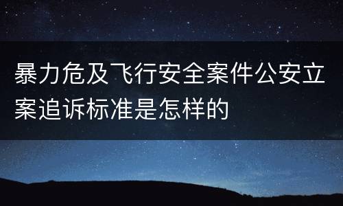 暴力危及飞行安全案件公安立案追诉标准是怎样的