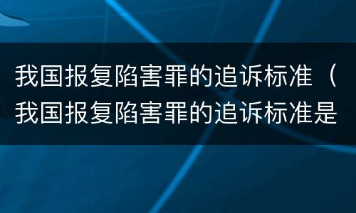 我国报复陷害罪的追诉标准（我国报复陷害罪的追诉标准是）