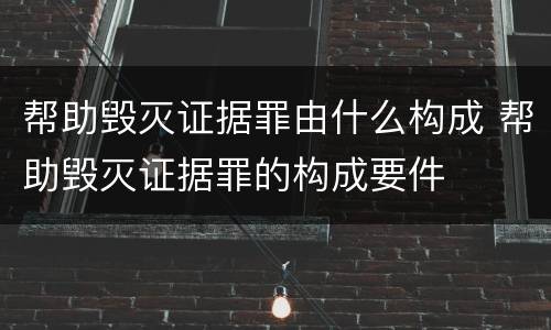 帮助毁灭证据罪由什么构成 帮助毁灭证据罪的构成要件