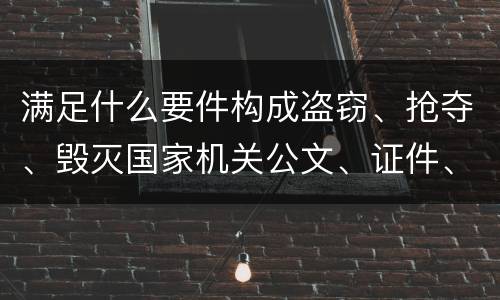 满足什么要件构成盗窃、抢夺、毁灭国家机关公文、证件、印章罪