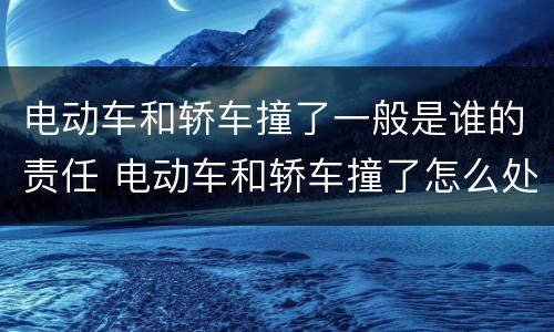 电动车和轿车撞了一般是谁的责任 电动车和轿车撞了怎么处理