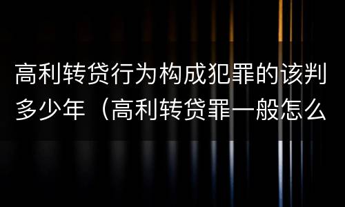 高利转贷行为构成犯罪的该判多少年（高利转贷罪一般怎么判）