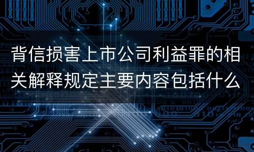 背信损害上市公司利益罪的相关解释规定主要内容包括什么