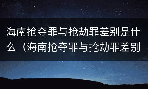 海南抢夺罪与抢劫罪差别是什么（海南抢夺罪与抢劫罪差别是什么呢）