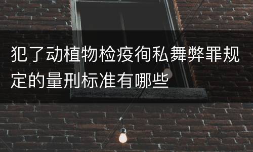 犯了动植物检疫徇私舞弊罪规定的量刑标准有哪些
