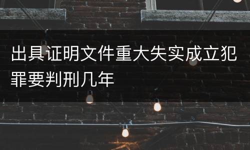 出具证明文件重大失实成立犯罪要判刑几年