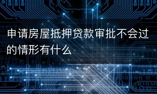 申请房屋抵押贷款审批不会过的情形有什么