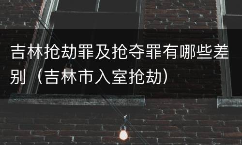 吉林抢劫罪及抢夺罪有哪些差别（吉林市入室抢劫）