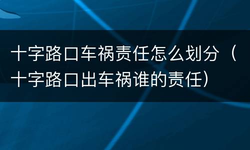 十字路口车祸责任怎么划分（十字路口出车祸谁的责任）