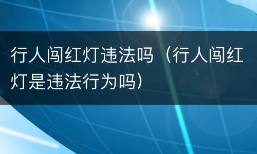 行人闯红灯违法吗（行人闯红灯是违法行为吗）