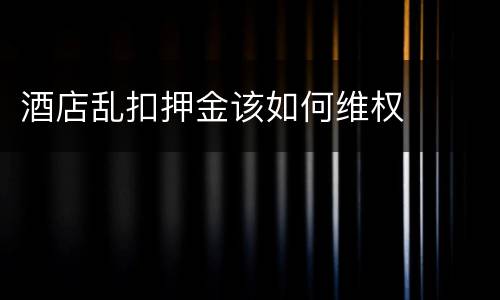 酒店乱扣押金该如何维权