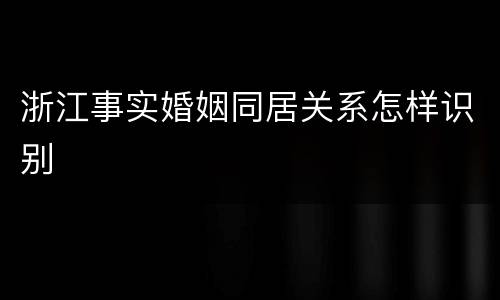 浙江事实婚姻同居关系怎样识别