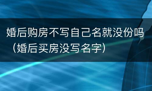 婚后购房不写自己名就没份吗（婚后买房没写名字）