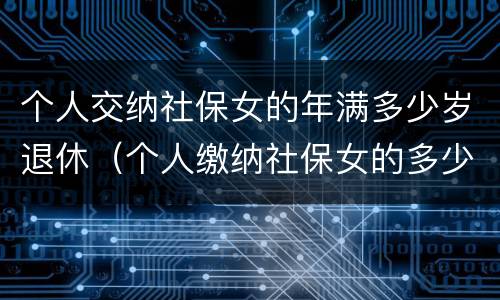 个人交纳社保女的年满多少岁退休（个人缴纳社保女的多少岁退休）