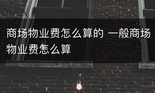 商场物业费怎么算的 一般商场物业费怎么算