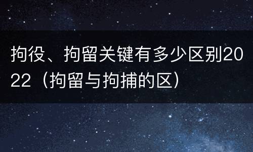 拘役、拘留关键有多少区别2022（拘留与拘捕的区）