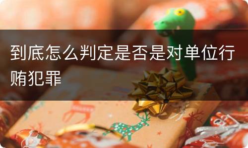 到底怎么判定是否是对单位行贿犯罪